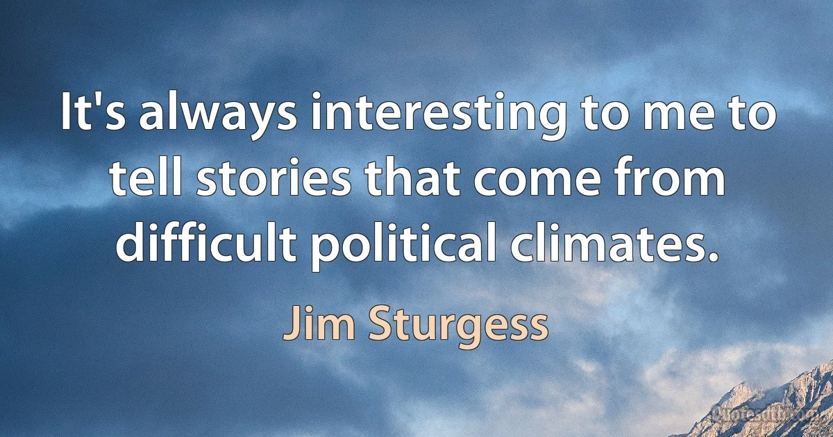 It's always interesting to me to tell stories that come from difficult political climates. (Jim Sturgess)