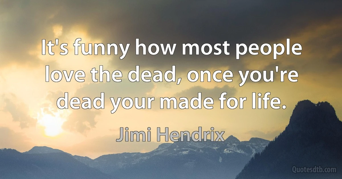 It's funny how most people love the dead, once you're dead your made for life. (Jimi Hendrix)