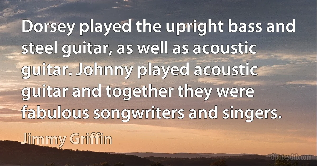 Dorsey played the upright bass and steel guitar, as well as acoustic guitar. Johnny played acoustic guitar and together they were fabulous songwriters and singers. (Jimmy Griffin)