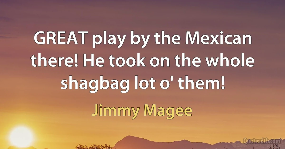 GREAT play by the Mexican there! He took on the whole shagbag lot o' them! (Jimmy Magee)