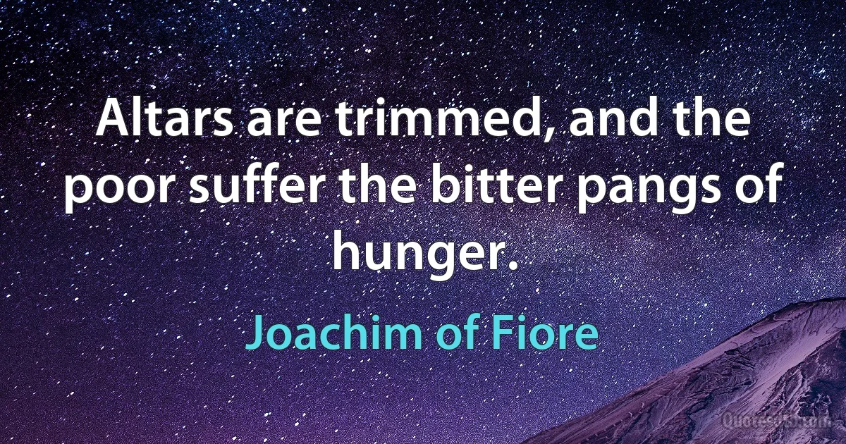 Altars are trimmed, and the poor suffer the bitter pangs of hunger. (Joachim of Fiore)