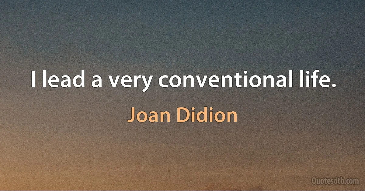 I lead a very conventional life. (Joan Didion)