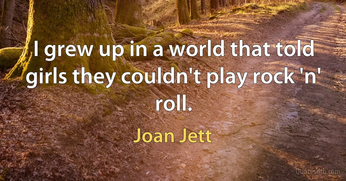 I grew up in a world that told girls they couldn't play rock 'n' roll. (Joan Jett)