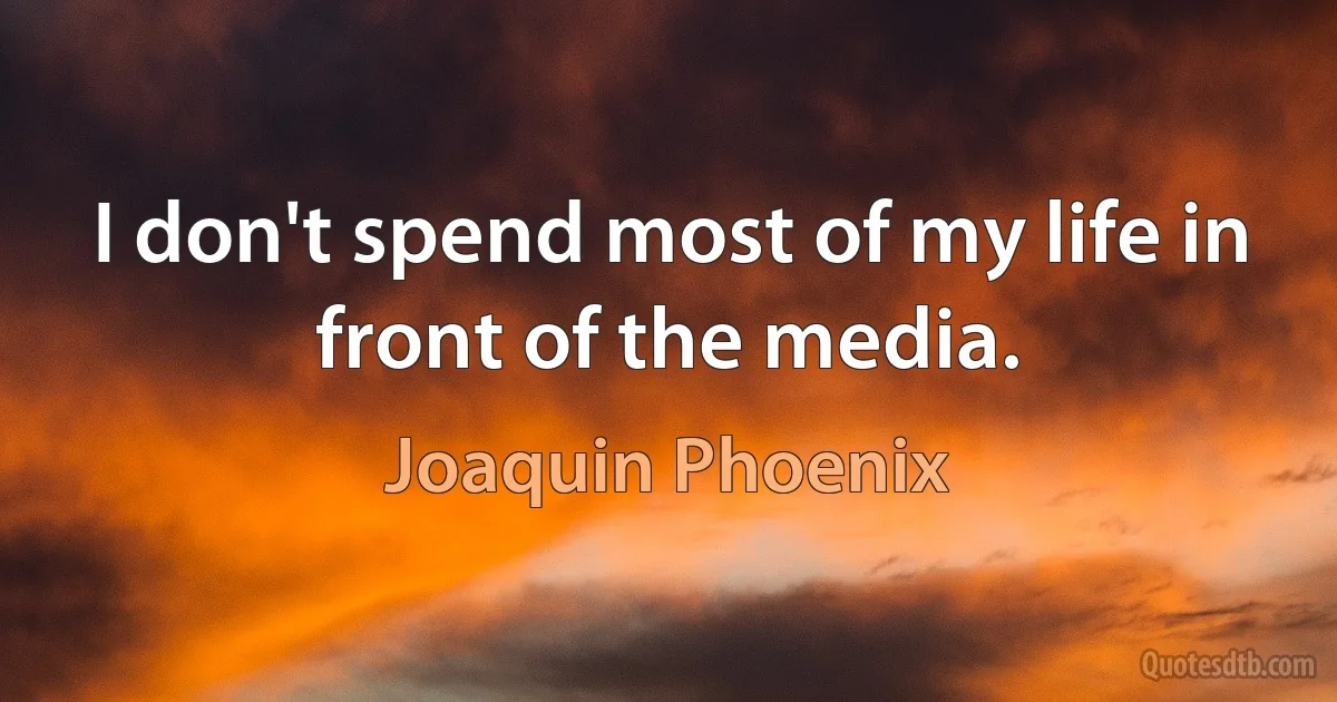 I don't spend most of my life in front of the media. (Joaquin Phoenix)