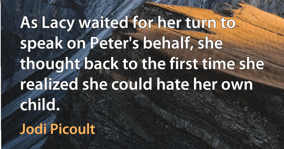 As Lacy waited for her turn to speak on Peter's behalf, she thought back to the first time she realized she could hate her own child. (Jodi Picoult)