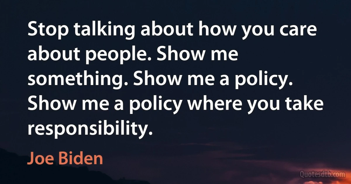 Stop talking about how you care about people. Show me something. Show me a policy. Show me a policy where you take responsibility. (Joe Biden)