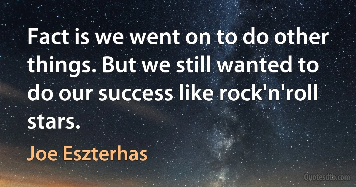 Fact is we went on to do other things. But we still wanted to do our success like rock'n'roll stars. (Joe Eszterhas)