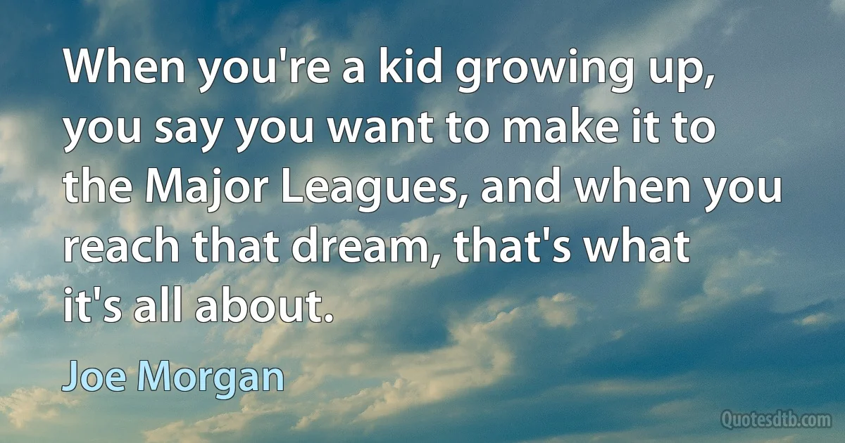 When you're a kid growing up, you say you want to make it to the Major Leagues, and when you reach that dream, that's what it's all about. (Joe Morgan)