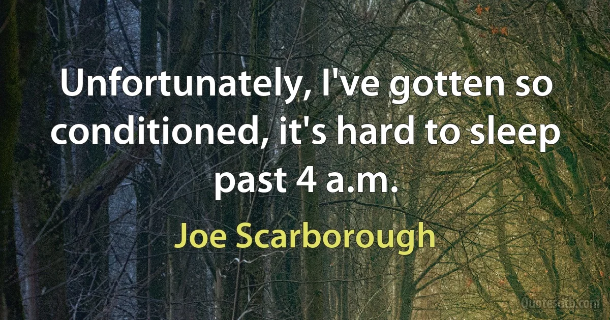 Unfortunately, I've gotten so conditioned, it's hard to sleep past 4 a.m. (Joe Scarborough)