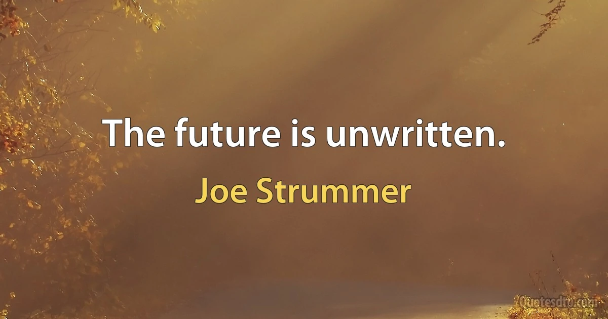 The future is unwritten. (Joe Strummer)