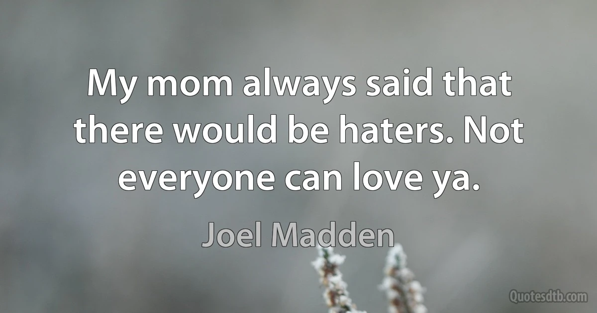 My mom always said that there would be haters. Not everyone can love ya. (Joel Madden)