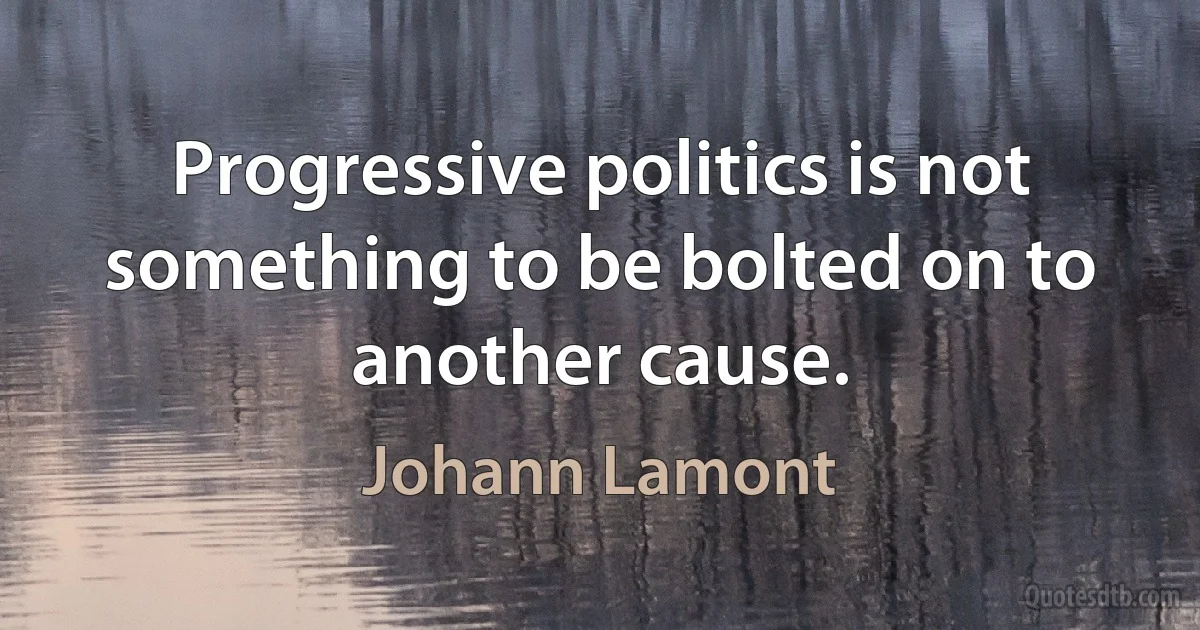 Progressive politics is not something to be bolted on to another cause. (Johann Lamont)