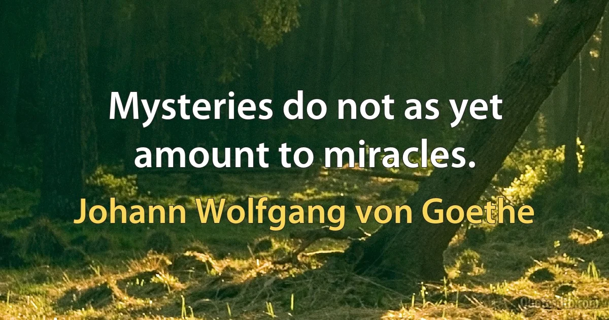 Mysteries do not as yet amount to miracles. (Johann Wolfgang von Goethe)