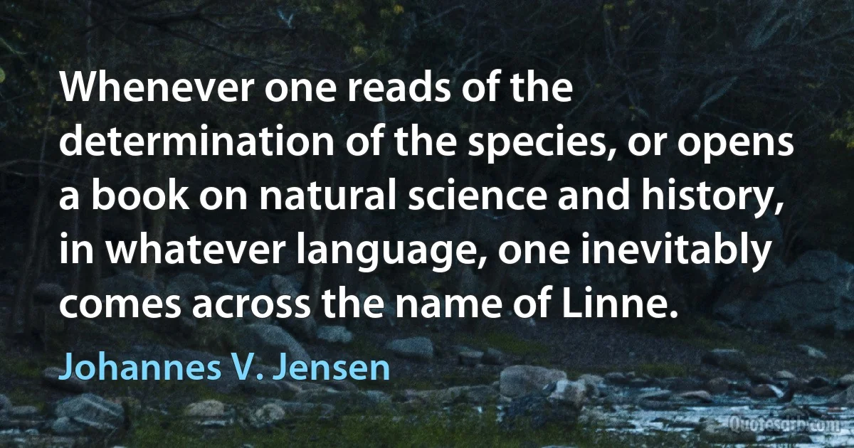 Whenever one reads of the determination of the species, or opens a book on natural science and history, in whatever language, one inevitably comes across the name of Linne. (Johannes V. Jensen)