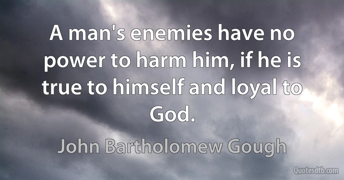 A man's enemies have no power to harm him, if he is true to himself and loyal to God. (John Bartholomew Gough)