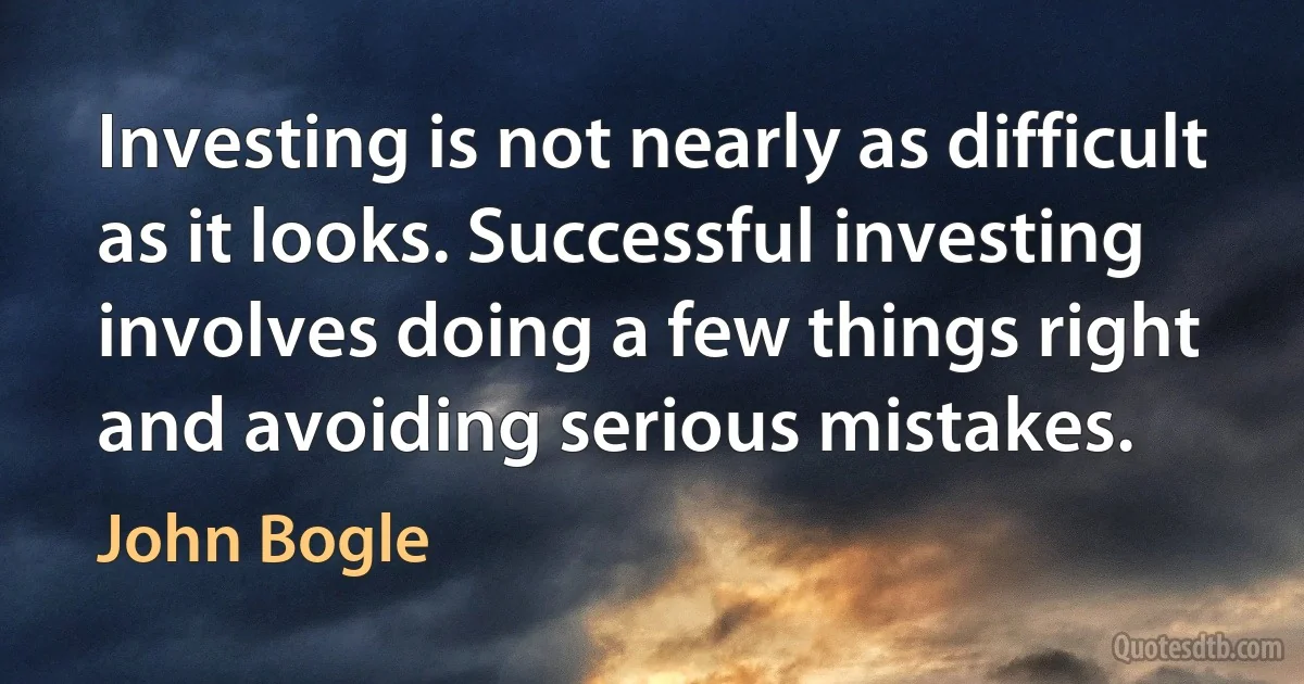 Investing is not nearly as difficult as it looks. Successful investing involves doing a few things right and avoiding serious mistakes. (John Bogle)