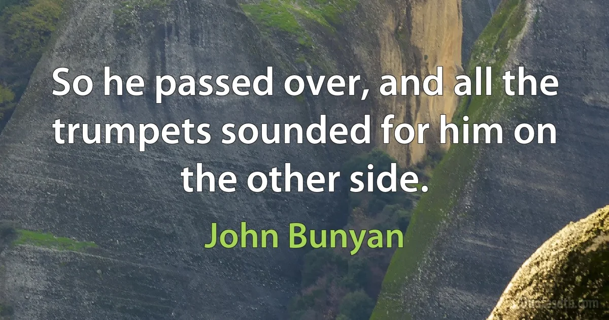 So he passed over, and all the trumpets sounded for him on the other side. (John Bunyan)