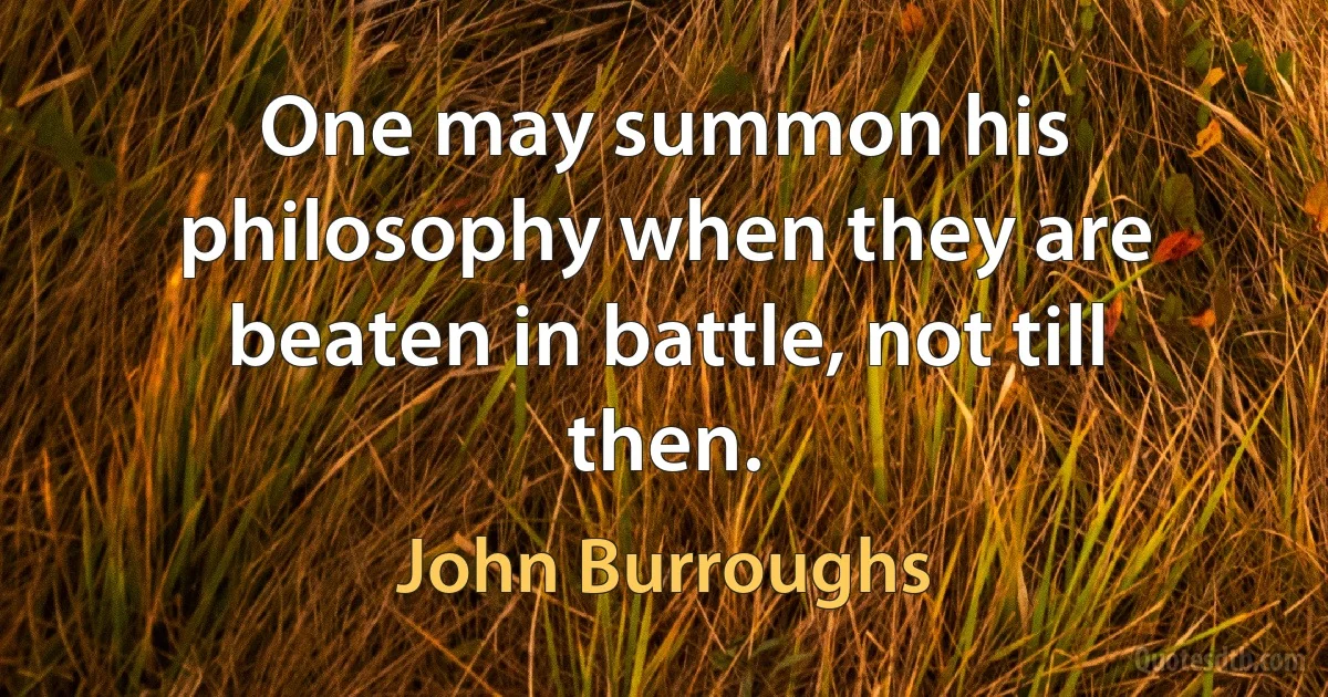 One may summon his philosophy when they are beaten in battle, not till then. (John Burroughs)