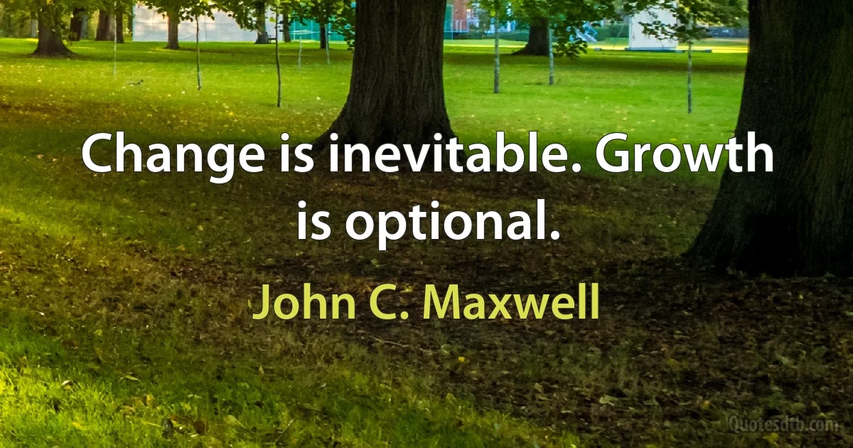 Change is inevitable. Growth is optional. (John C. Maxwell)