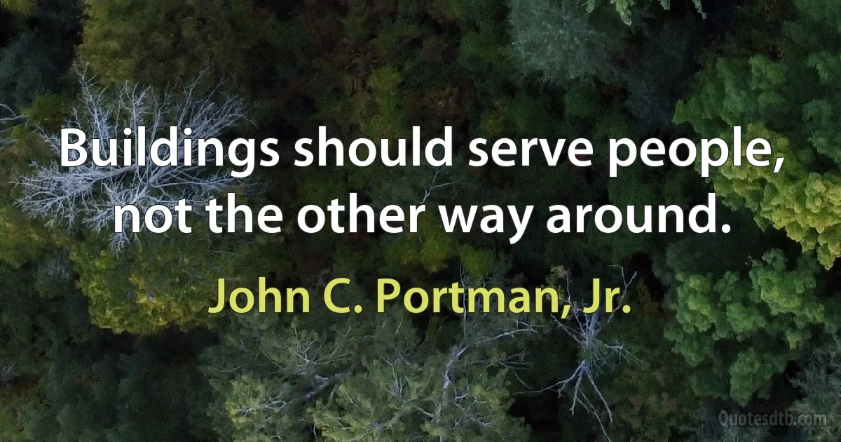 Buildings should serve people, not the other way around. (John C. Portman, Jr.)