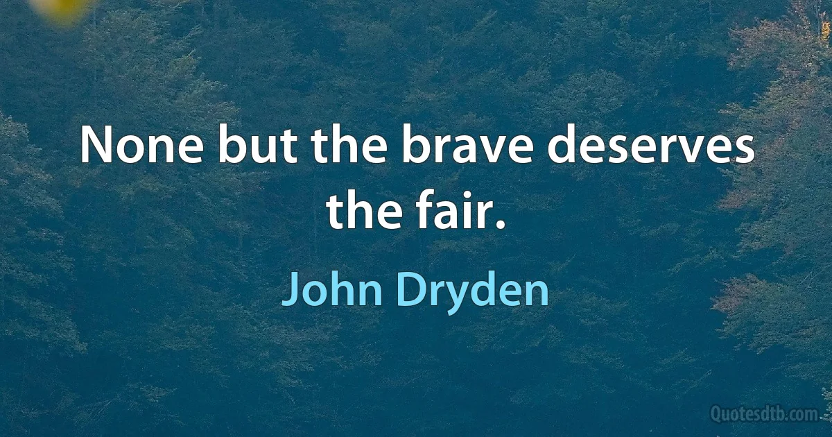 None but the brave deserves the fair. (John Dryden)