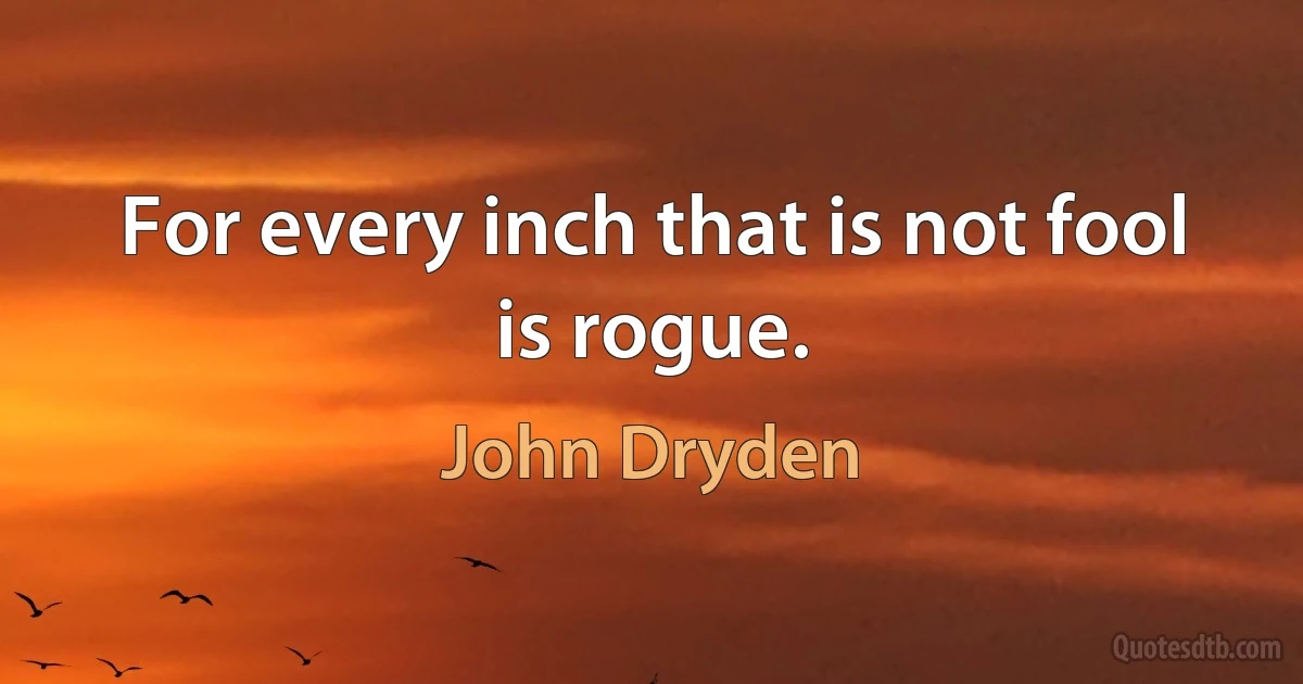 For every inch that is not fool is rogue. (John Dryden)