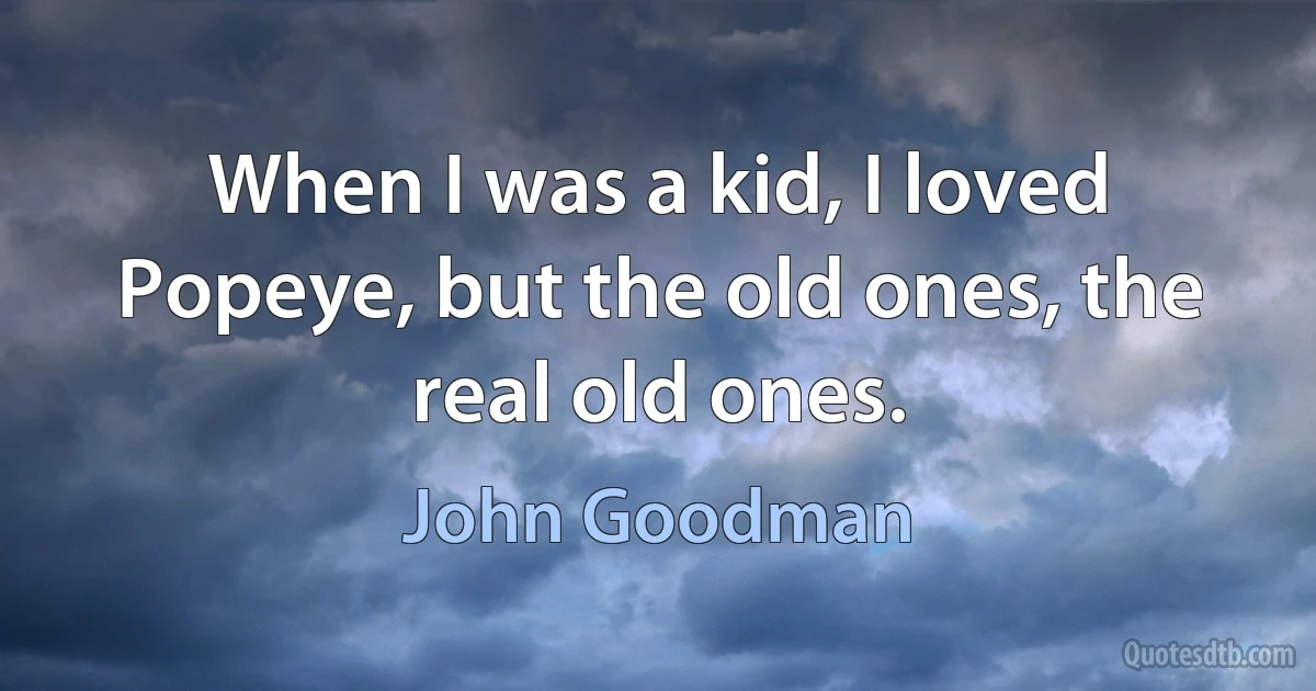 When I was a kid, I loved Popeye, but the old ones, the real old ones. (John Goodman)