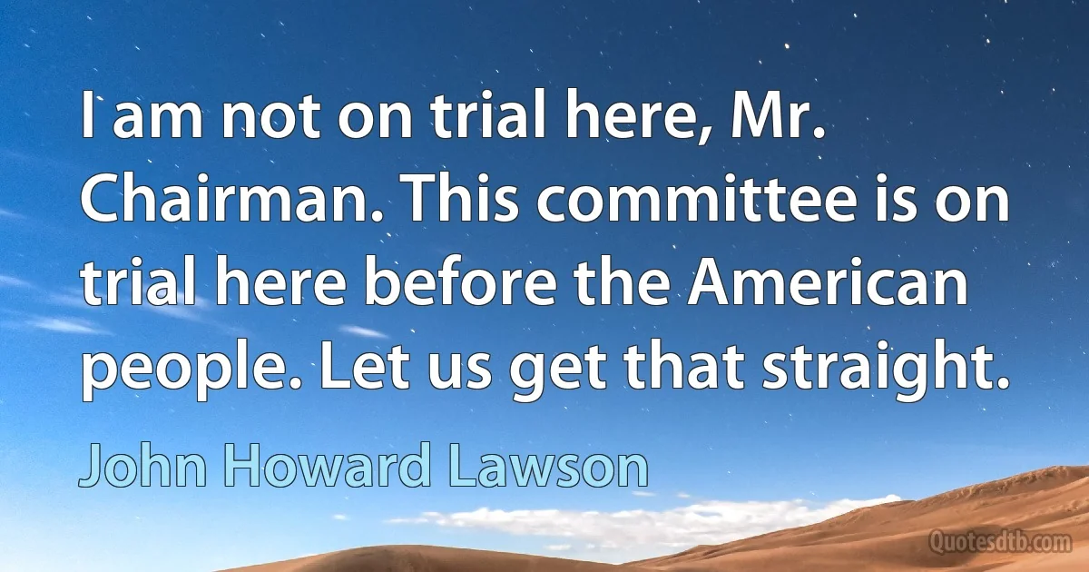 I am not on trial here, Mr. Chairman. This committee is on trial here before the American people. Let us get that straight. (John Howard Lawson)