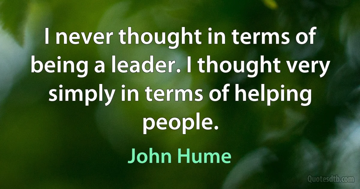 I never thought in terms of being a leader. I thought very simply in terms of helping people. (John Hume)