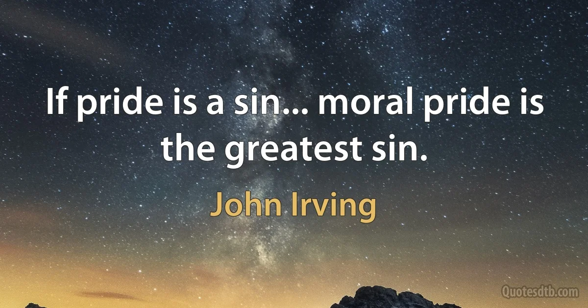 If pride is a sin... moral pride is the greatest sin. (John Irving)