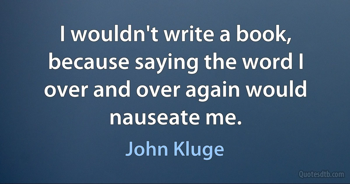 I wouldn't write a book, because saying the word I over and over again would nauseate me. (John Kluge)