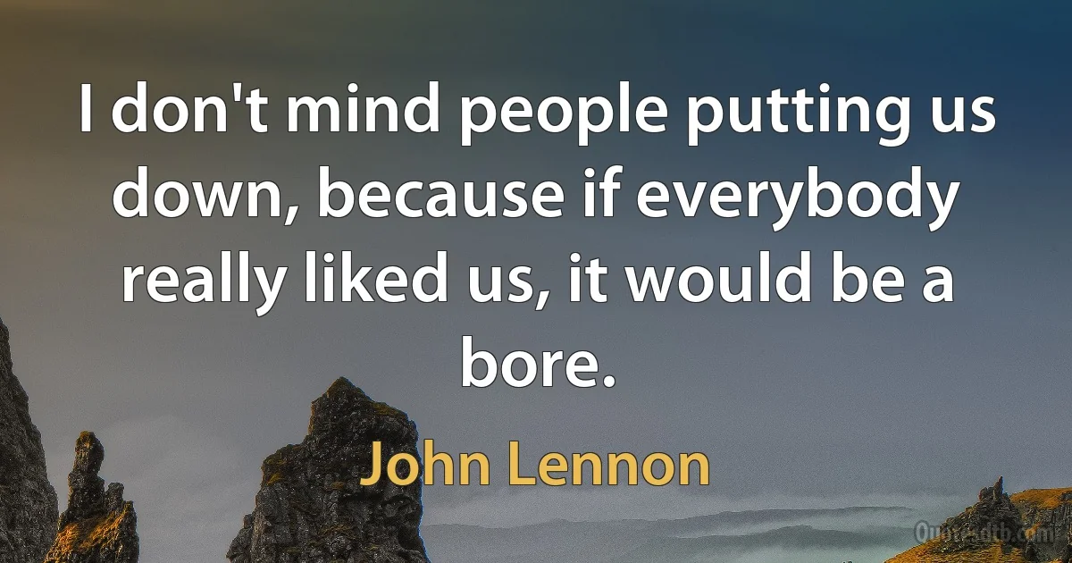 I don't mind people putting us down, because if everybody really liked us, it would be a bore. (John Lennon)