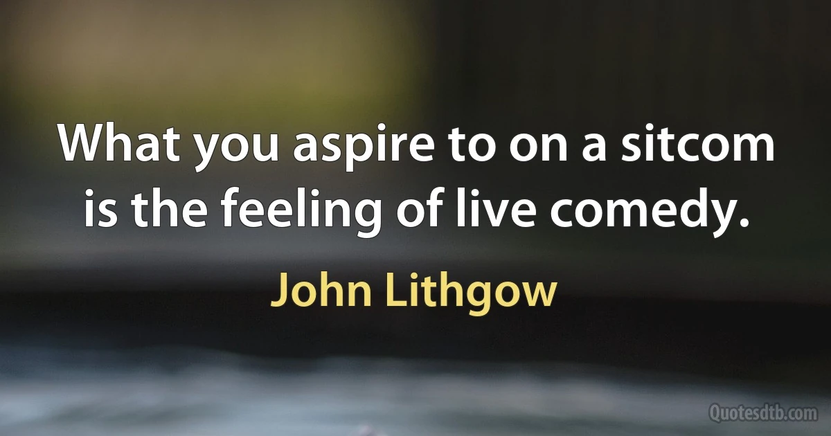 What you aspire to on a sitcom is the feeling of live comedy. (John Lithgow)