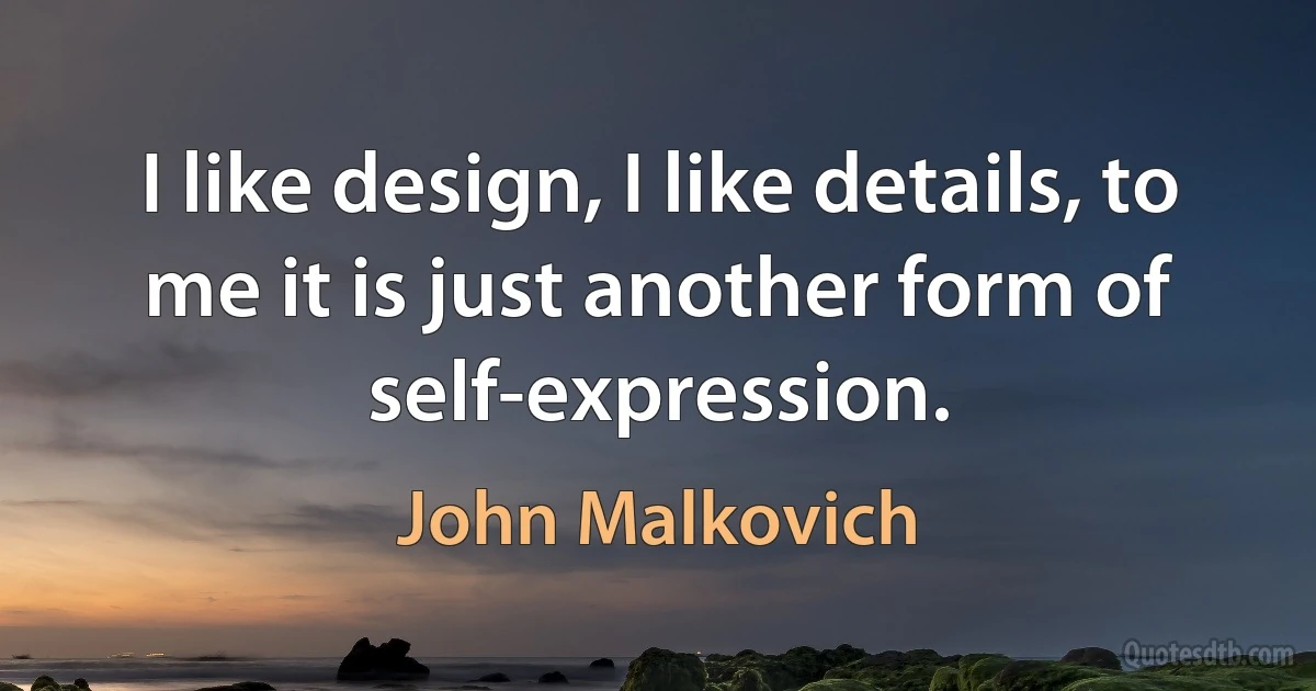 I like design, I like details, to me it is just another form of self-expression. (John Malkovich)