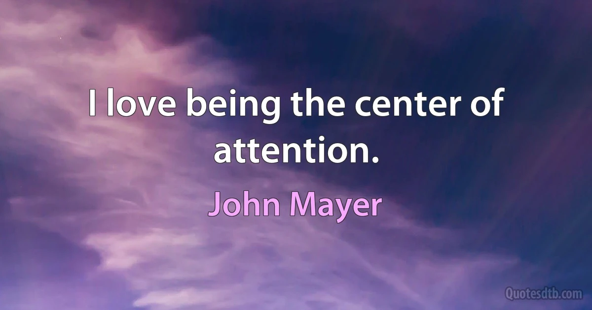 I love being the center of attention. (John Mayer)