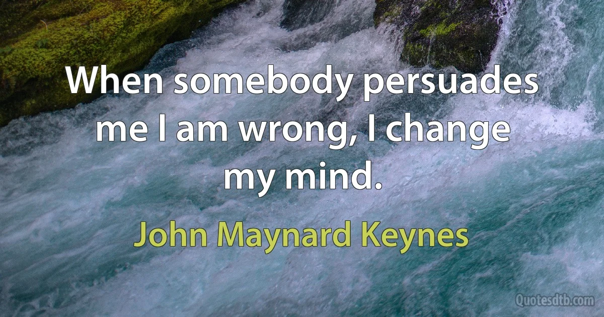 When somebody persuades me I am wrong, I change my mind. (John Maynard Keynes)