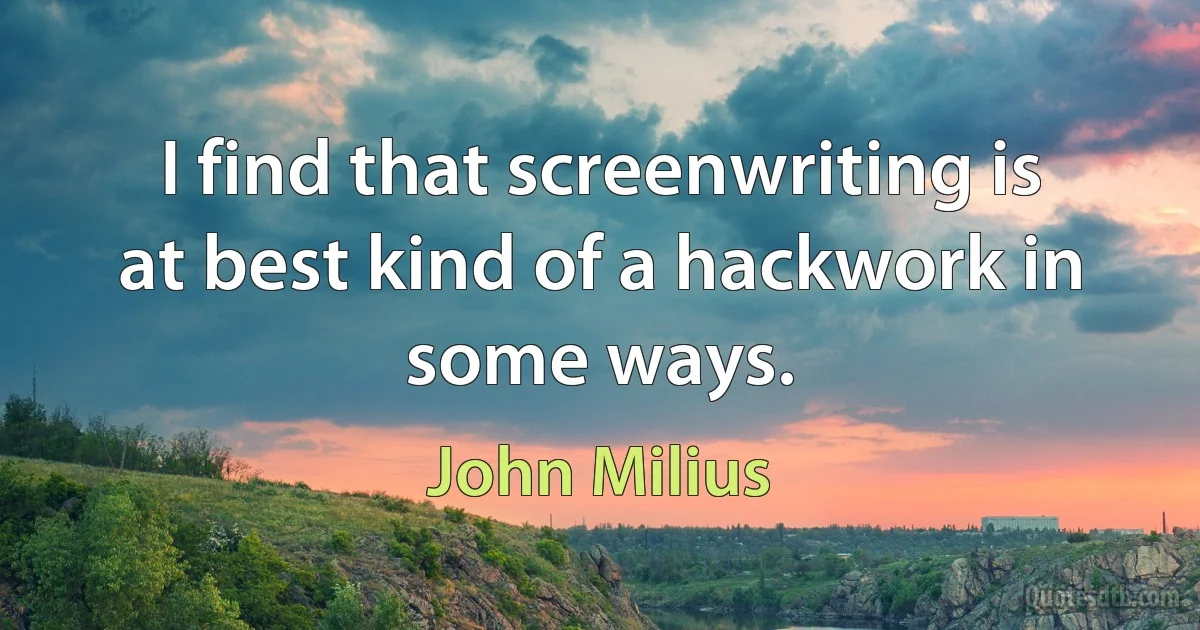 I find that screenwriting is at best kind of a hackwork in some ways. (John Milius)