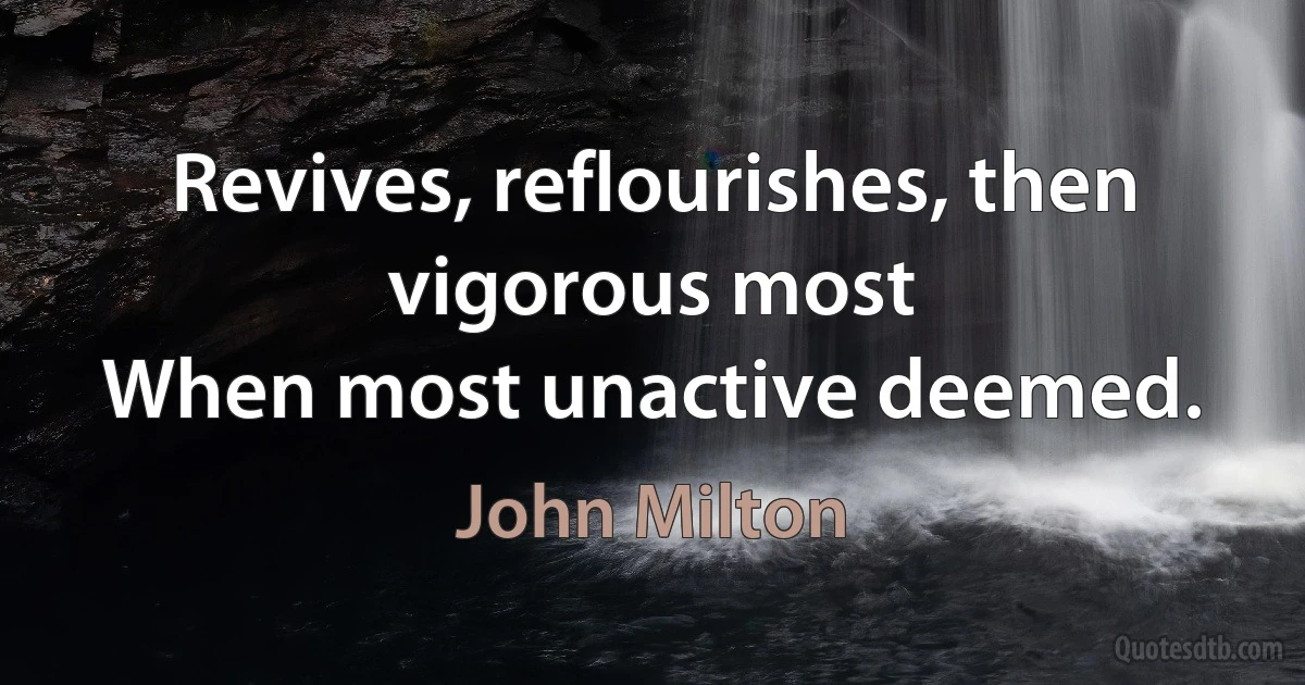 Revives, reflourishes, then vigorous most
When most unactive deemed. (John Milton)