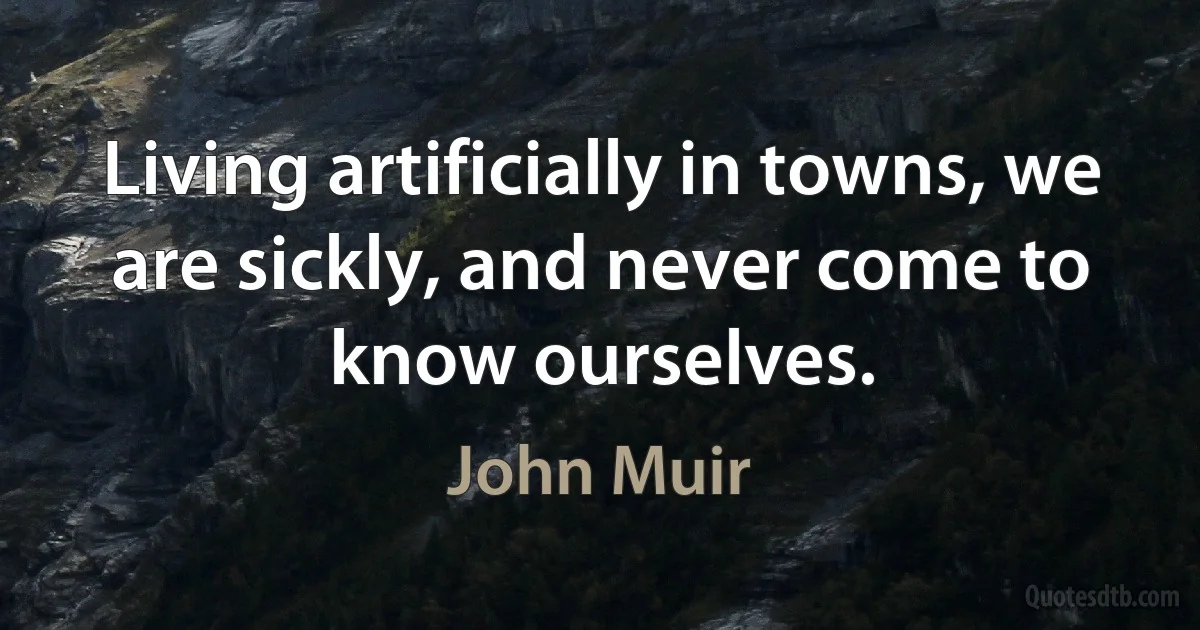 Living artificially in towns, we are sickly, and never come to know ourselves. (John Muir)