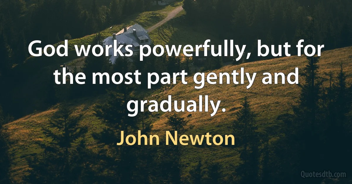 God works powerfully, but for the most part gently and gradually. (John Newton)