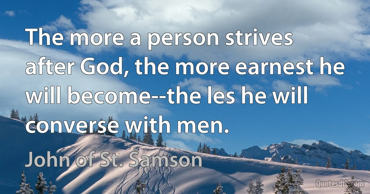 The more a person strives after God, the more earnest he will become--the les he will converse with men. (John of St. Samson)