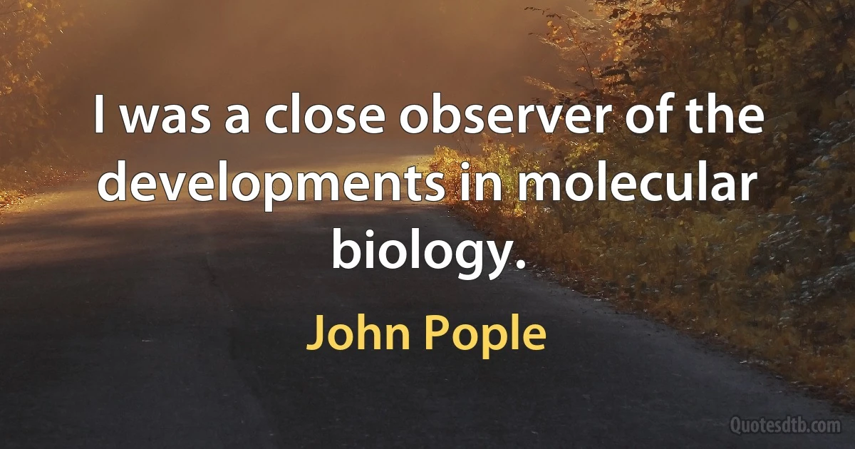 I was a close observer of the developments in molecular biology. (John Pople)