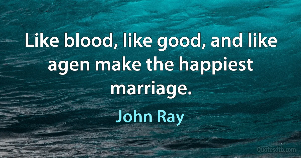 Like blood, like good, and like agen make the happiest marriage. (John Ray)