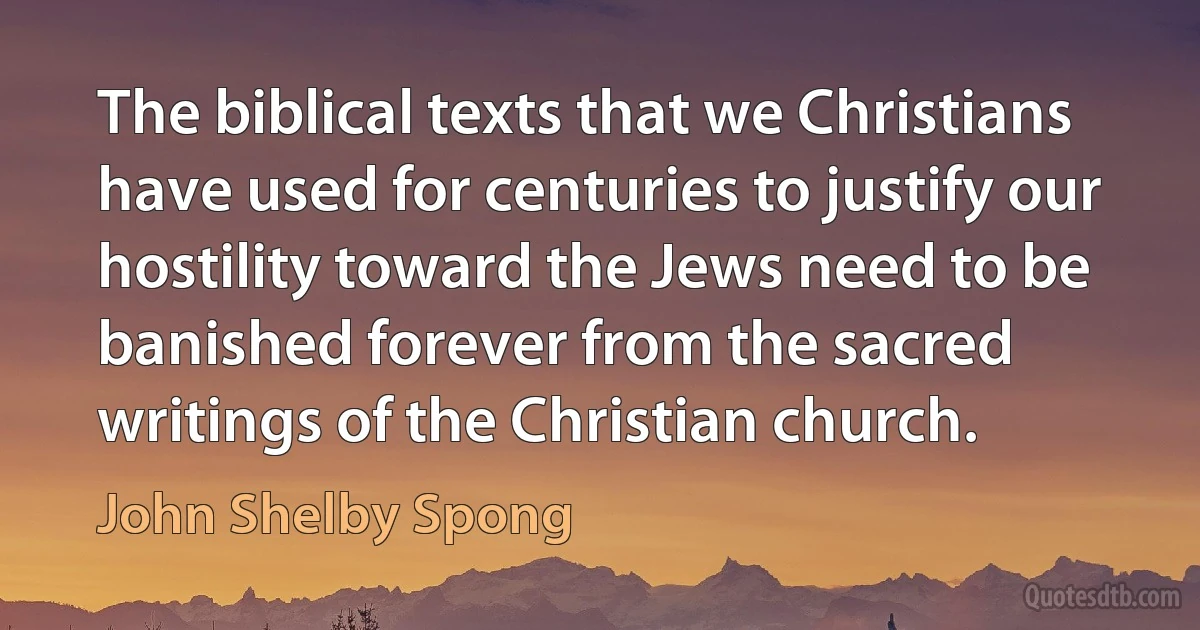 The biblical texts that we Christians have used for centuries to justify our hostility toward the Jews need to be banished forever from the sacred writings of the Christian church. (John Shelby Spong)