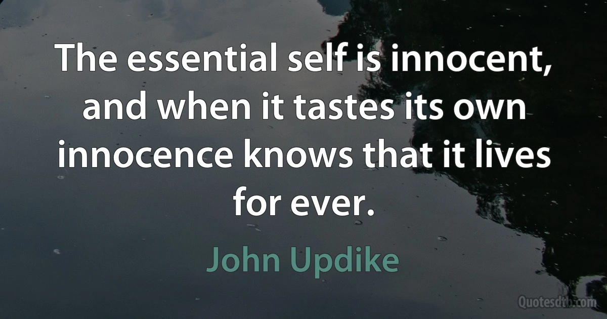 The essential self is innocent, and when it tastes its own innocence knows that it lives for ever. (John Updike)