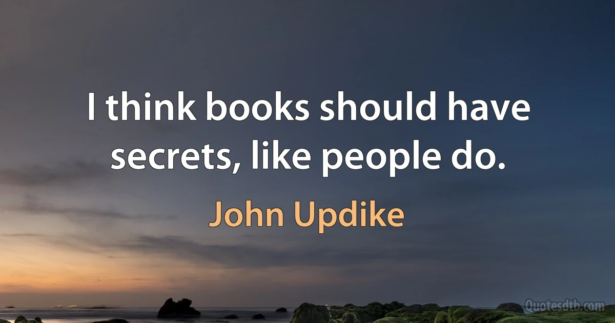 I think books should have secrets, like people do. (John Updike)