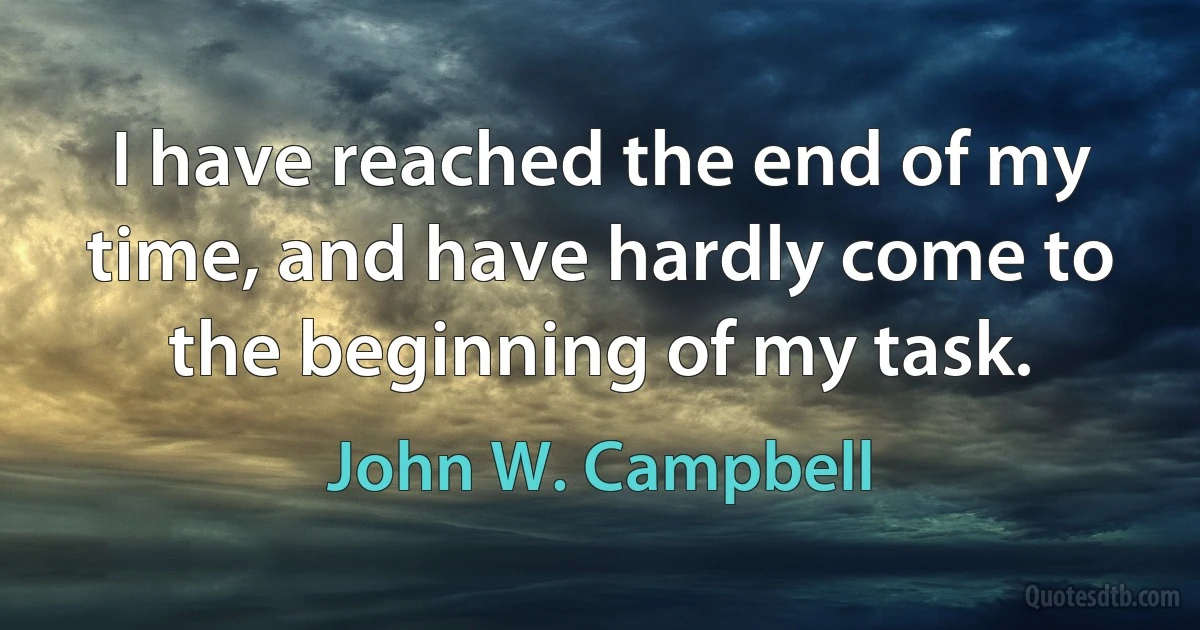 I have reached the end of my time, and have hardly come to the beginning of my task. (John W. Campbell)