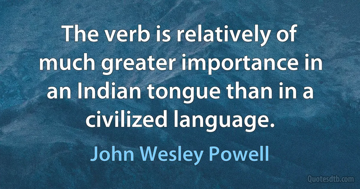 The verb is relatively of much greater importance in an Indian tongue than in a civilized language. (John Wesley Powell)