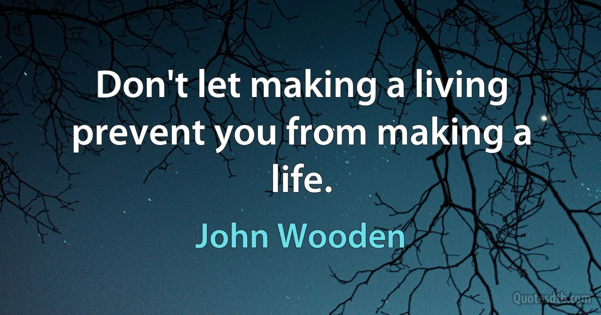 Don't let making a living prevent you from making a life. (John Wooden)