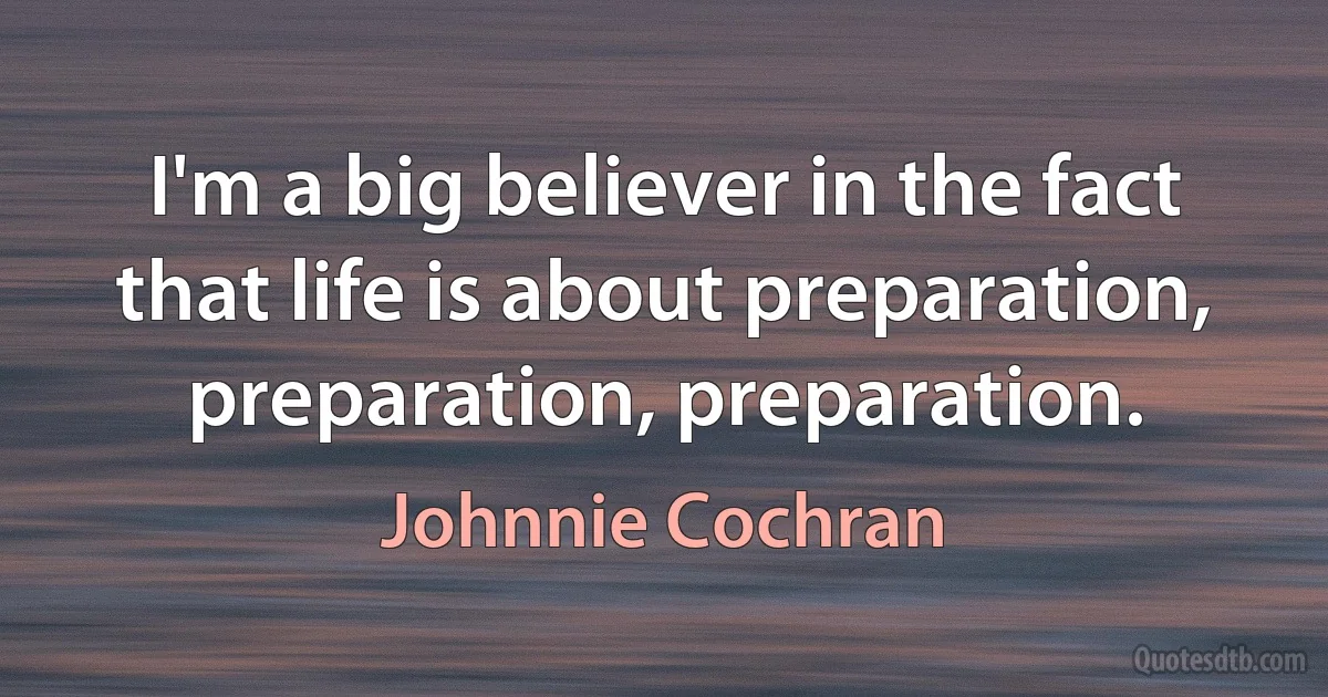 I'm a big believer in the fact that life is about preparation, preparation, preparation. (Johnnie Cochran)